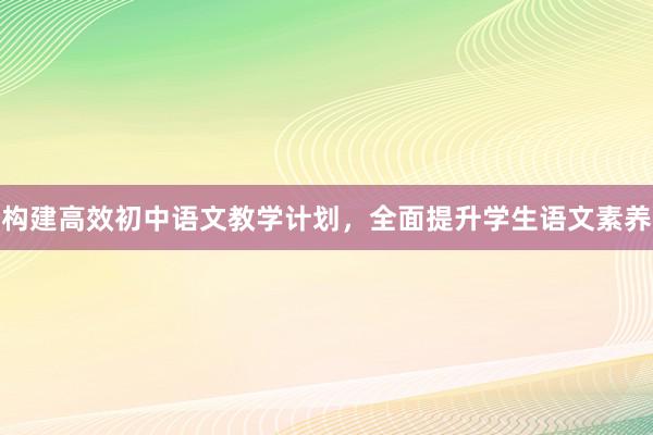 构建高效初中语文教学计划，全面提升学生语文素养